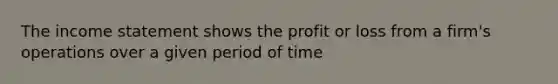 The income statement shows the profit or loss from a firm's operations over a given period of time