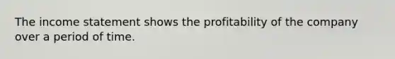 The income statement shows the profitability of the company over a period of time.