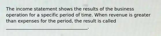 The <a href='https://www.questionai.com/knowledge/kCPMsnOwdm-income-statement' class='anchor-knowledge'>income statement</a> shows the results of the business operation for a specific period of time. When revenue is <a href='https://www.questionai.com/knowledge/ktgHnBD4o3-greater-than' class='anchor-knowledge'>greater than</a> expenses for the period, the result is called ____________________________________.