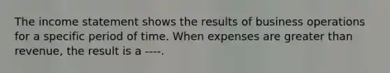 The income statement shows the results of business operations for a specific period of time. When expenses are greater than revenue, the result is a ----.