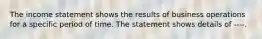 The income statement shows the results of business operations for a specific period of time. The statement shows details of ----.