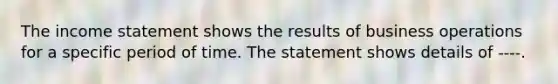 The income statement shows the results of business operations for a specific period of time. The statement shows details of ----.