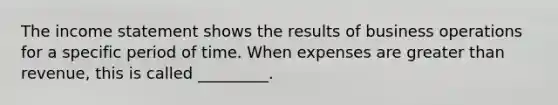 The income statement shows the results of business operations for a specific period of time. When expenses are greater than revenue, this is called _________.