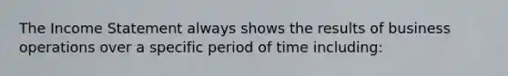 The Income Statement always shows the results of business operations over a specific period of time including: