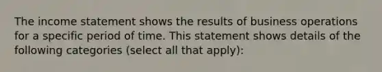 The income statement shows the results of business operations for a specific period of time. This statement shows details of the following categories (select all that apply):