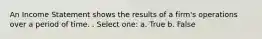 An Income Statement shows the results of a firm's operations over a period of time. . Select one: a. True b. False