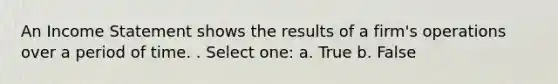 An Income Statement shows the results of a firm's operations over a period of time. . Select one: a. True b. False