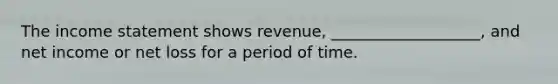 The income statement shows revenue, ___________________, and net income or net loss for a period of time.