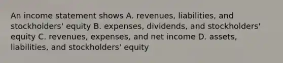 An income statement shows A. revenues, liabilities, and stockholders' equity B. expenses, dividends, and stockholders' equity C. revenues, expenses, and net income D. assets, liabilities, and stockholders' equity