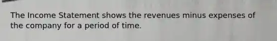 The Income Statement shows the revenues minus expenses of the company for a period of time.