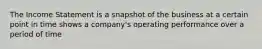 The Income Statement is a snapshot of the business at a certain point in time shows a company's operating performance over a period of time