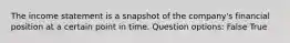 The income statement is a snapshot of the company's financial position at a certain point in time. Question options: False True