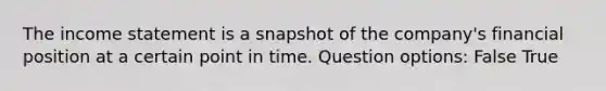 The income statement is a snapshot of the company's financial position at a certain point in time. Question options: False True