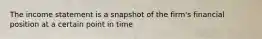 The income statement is a snapshot of the firm's financial position at a certain point in time