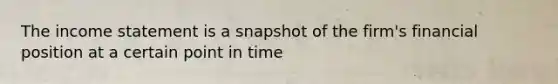 The income statement is a snapshot of the firm's financial position at a certain point in time
