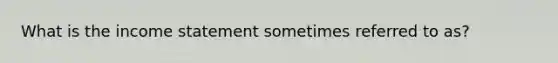 What is the income statement sometimes referred to as?