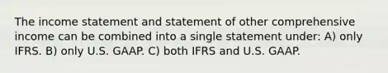 The <a href='https://www.questionai.com/knowledge/kCPMsnOwdm-income-statement' class='anchor-knowledge'>income statement</a> and statement of other comprehensive income can be combined into a single statement under: A) only IFRS. B) only U.S. GAAP. C) both IFRS and U.S. GAAP.