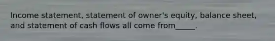 Income statement, statement of owner's equity, balance sheet, and statement of cash flows all come from_____.