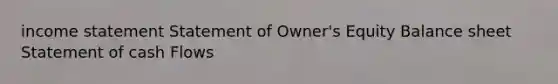 income statement Statement of Owner's Equity Balance sheet Statement of cash Flows