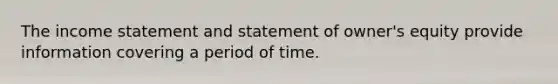 The <a href='https://www.questionai.com/knowledge/kCPMsnOwdm-income-statement' class='anchor-knowledge'>income statement</a> and statement of owner's equity provide information covering a period of time.