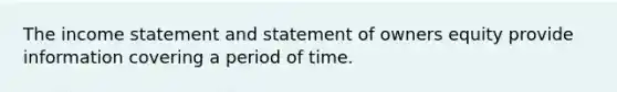 The <a href='https://www.questionai.com/knowledge/kCPMsnOwdm-income-statement' class='anchor-knowledge'>income statement</a> and statement of owners equity provide information covering a period of time.