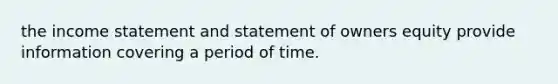 the <a href='https://www.questionai.com/knowledge/kCPMsnOwdm-income-statement' class='anchor-knowledge'>income statement</a> and statement of owners equity provide information covering a period of time.