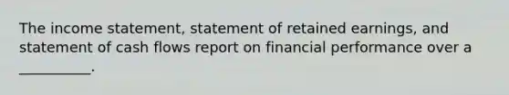 The income statement, statement of retained earnings, and statement of cash flows report on financial performance over a __________.