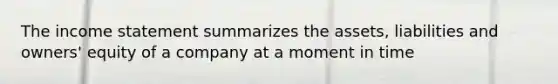 The <a href='https://www.questionai.com/knowledge/kCPMsnOwdm-income-statement' class='anchor-knowledge'>income statement</a> summarizes the assets, liabilities and owners' equity of a company at a moment in time