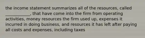 the <a href='https://www.questionai.com/knowledge/kCPMsnOwdm-income-statement' class='anchor-knowledge'>income statement</a> summarizes all of the resources, called ____________, that have come into the firm from operating activities, money resources the firm used up, expenses it incurred in doing business, and resources it has left after paying all costs and expenses, including taxes