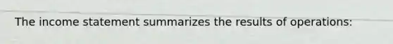 The income statement summarizes the results of operations: