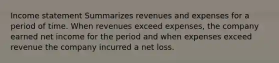 Income statement Summarizes revenues and expenses for a period of time. When revenues exceed​ expenses, the company earned net income for the period and when expenses exceed revenue the company incurred a net loss.