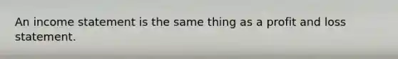 An income statement is the same thing as a profit and loss statement.