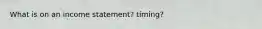 What is on an income statement? timing?