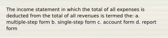 The income statement in which the total of all expenses is deducted from the total of all revenues is termed the: a. multiple-step form b. single-step form c. account form d. report form