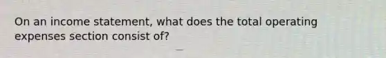 On an income statement, what does the total operating expenses section consist of?