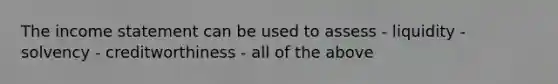 The income statement can be used to assess - liquidity - solvency - creditworthiness - all of the above