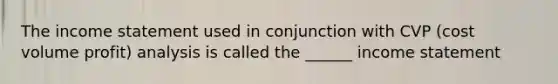 The income statement used in conjunction with CVP (cost volume profit) analysis is called the ______ income statement