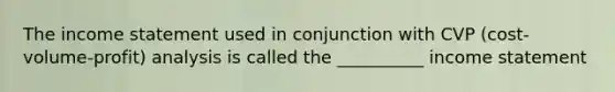 The income statement used in conjunction with CVP (cost-volume-profit) analysis is called the __________ income statement