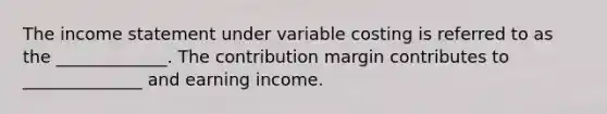 The <a href='https://www.questionai.com/knowledge/kCPMsnOwdm-income-statement' class='anchor-knowledge'>income statement</a> under variable costing is referred to as the _____________. The contribution margin contributes to ______________ and earning income.