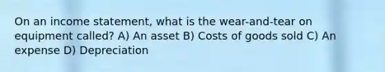 On an income statement, what is the wear-and-tear on equipment called? A) An asset B) Costs of goods sold C) An expense D) Depreciation