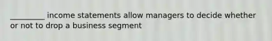 _________ income statements allow managers to decide whether or not to drop a business segment