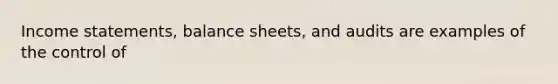 Income statements, balance sheets, and audits are examples of the control of