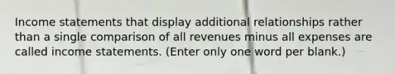 Income statements that display additional relationships rather than a single comparison of all revenues minus all expenses are called income statements. (Enter only one word per blank.)