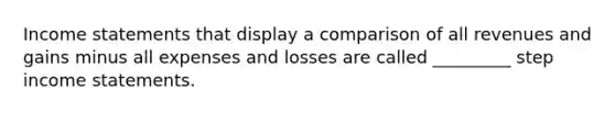 Income statements that display a comparison of all revenues and gains minus all expenses and losses are called _________ step income statements.