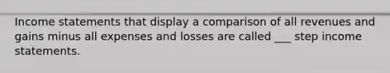 Income statements that display a comparison of all revenues and gains minus all expenses and losses are called ___ step income statements.