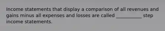 Income statements that display a comparison of all revenues and gains minus all expenses and losses are called ___________ step income statements.