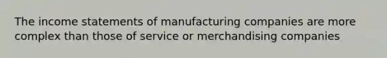 The income statements of manufacturing companies are more complex than those of service or merchandising companies