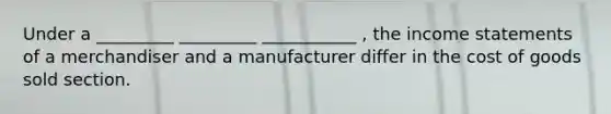 Under a _________ _________ ___________ , the income statements of a merchandiser and a manufacturer differ in the cost of goods sold section.