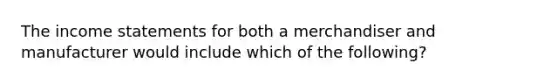 The income statements for both a merchandiser and manufacturer would include which of the following?