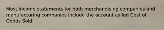 Most <a href='https://www.questionai.com/knowledge/kCPMsnOwdm-income-statement' class='anchor-knowledge'>income statement</a>s for both merchandising companies and manufacturing companies include the account called Cost of Goods Sold.